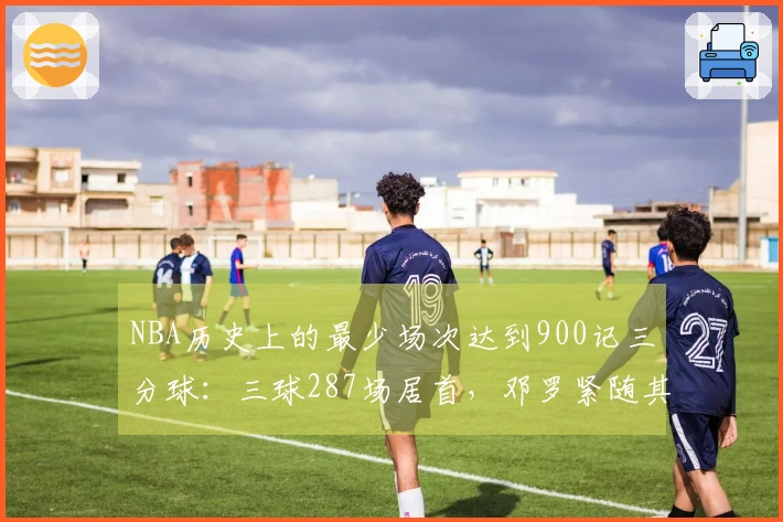 NBA历史上的最少场次达到900记三分球：三球287场居首，邓罗紧随其后，东契奇位列第三