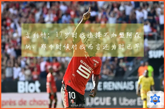 古利特：17岁时我选择不加盟阿森纳，那个时候对我而言还为时已早