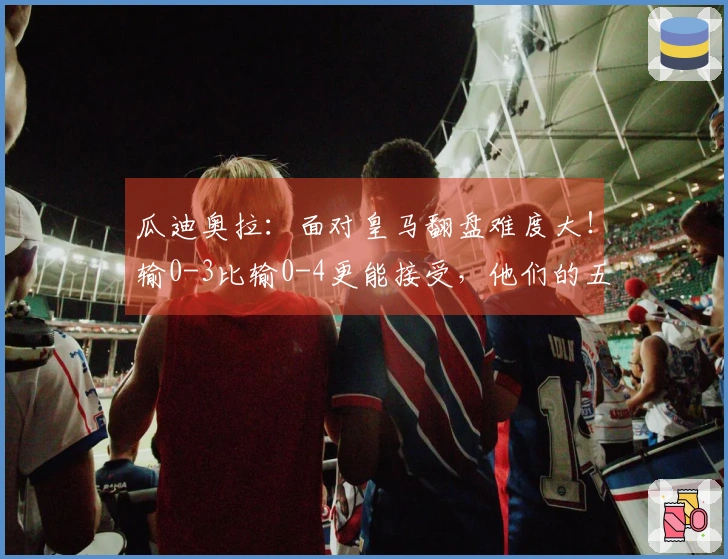 瓜迪奥拉：面对皇马翻盘难度大！输0-3比输0-4更能接受，他们的五后卫让我难以突破