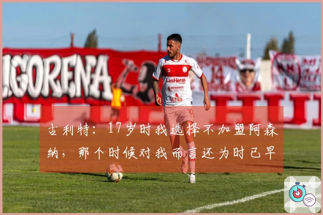 古利特：17岁时我选择不加盟阿森纳，那个时候对我而言还为时已早