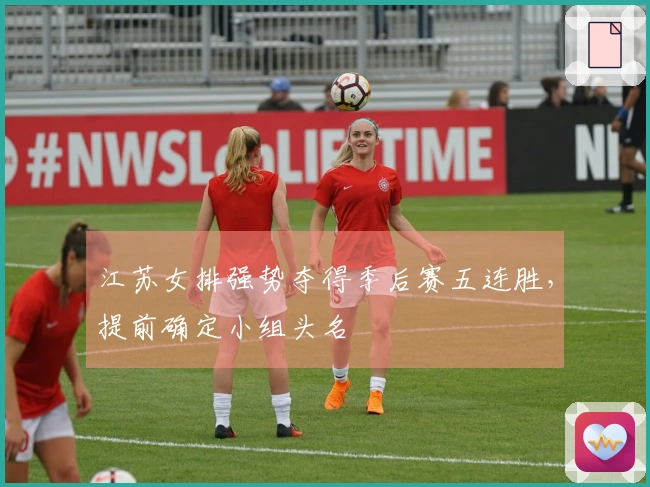 江苏女排强势夺得季后赛五连胜，提前确定小组头名
