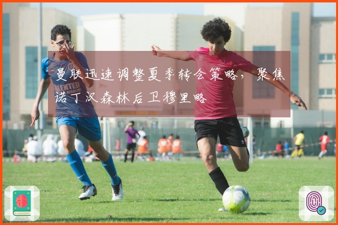 曼联迅速调整夏季转会策略，聚焦诺丁汉森林后卫穆里略