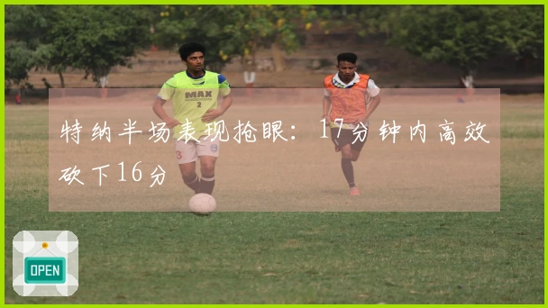 特纳半场表现抢眼：17分钟内高效砍下16分