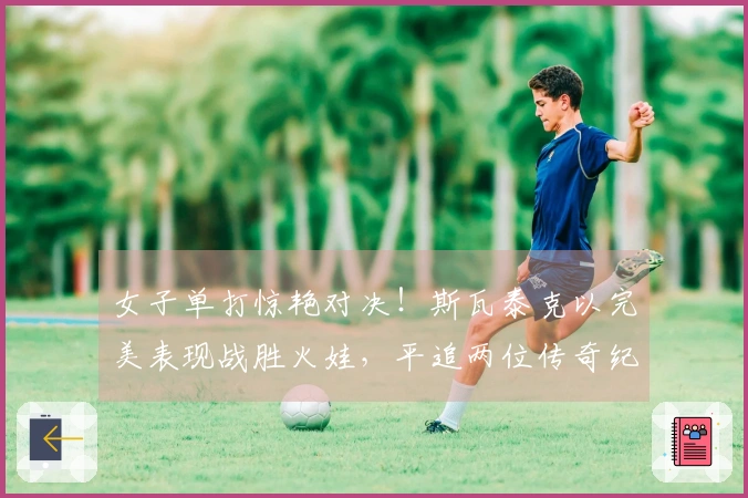 女子单打惊艳对决！斯瓦泰克以完美表现战胜火娃，平追两位传奇纪录