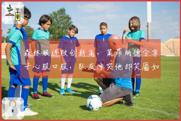 森林狼连败创新高，莱昂纳德令华子心服口服，队友冲突他却笑靥如花