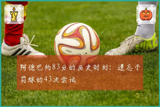 阿德巴约83分的历史时刻：遗忘于罚球的43次尝试