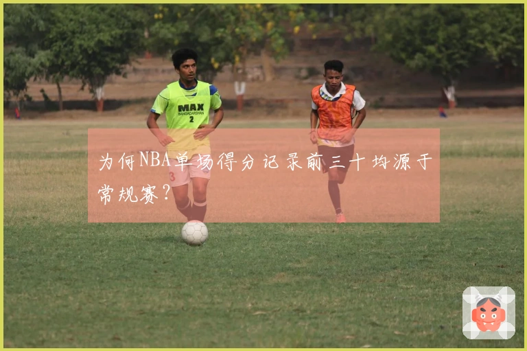 为何NBA单场得分记录前三十均源于常规赛？
