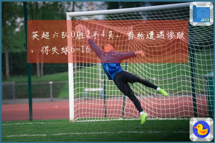 英超六队0胜2平4负，首轮遭遇惨败，得失球6-16