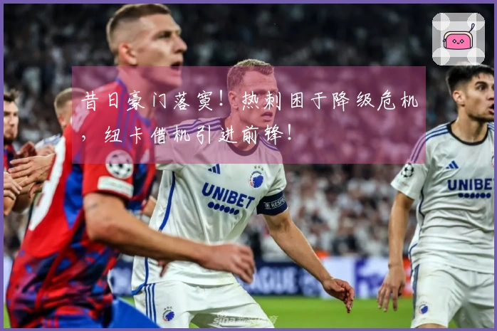 昔日豪门落寞！热刺困于降级危机，纽卡借机引进前锋！
