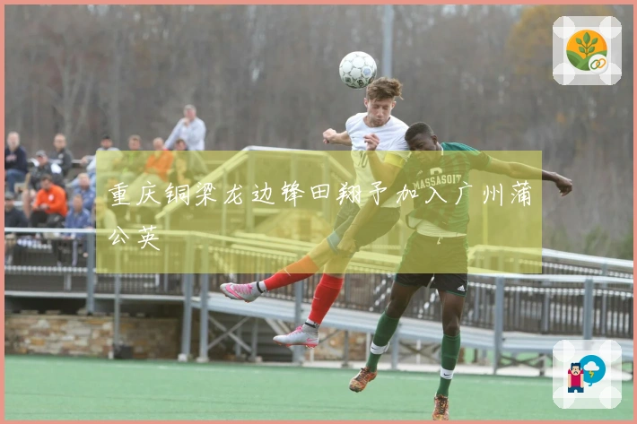 重庆铜梁龙边锋田翔予加入广州蒲公英