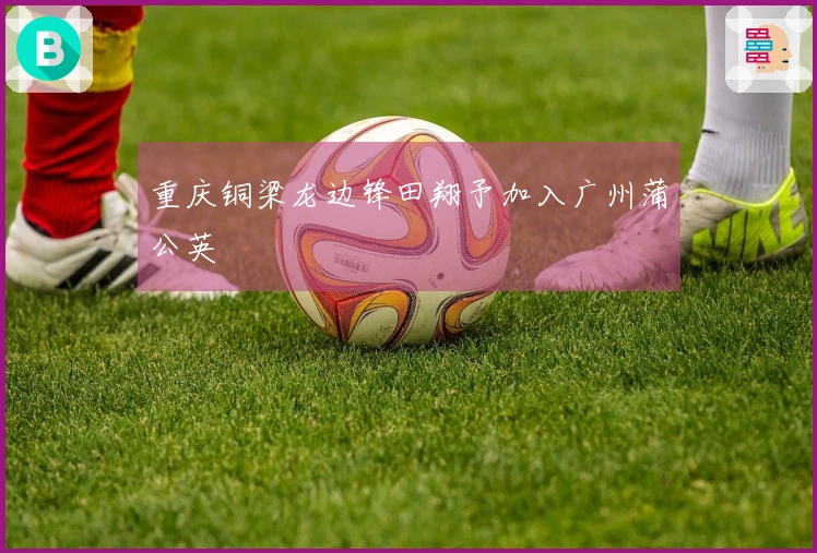 重庆铜梁龙边锋田翔予加入广州蒲公英