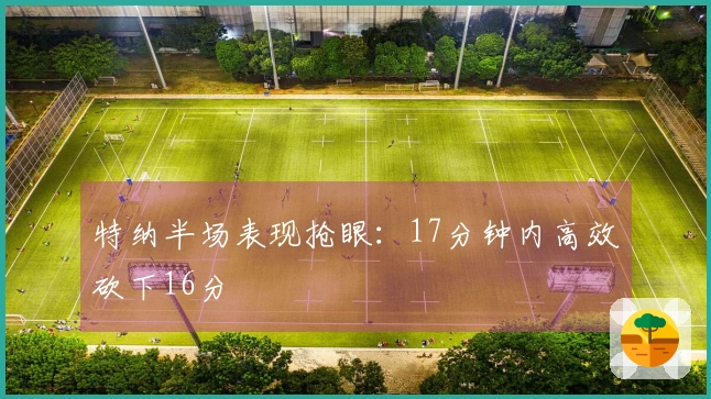 特纳半场表现抢眼：17分钟内高效砍下16分