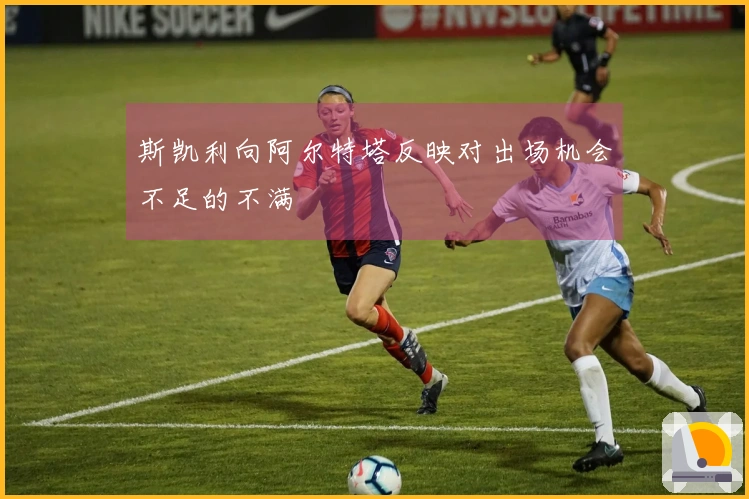 斯凯利向阿尔特塔反映对出场机会不足的不满