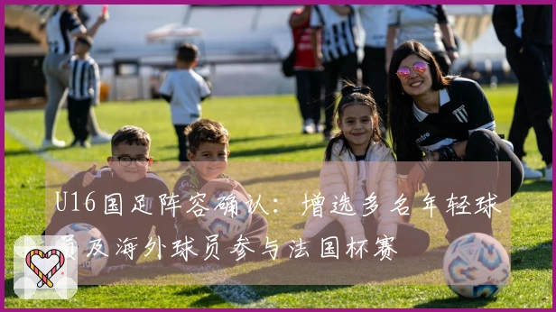 U16国足阵容确认：增选多名年轻球员及海外球员参与法国杯赛