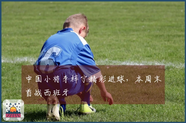 中国小将李梓宁精彩进球，本周末首战西班牙