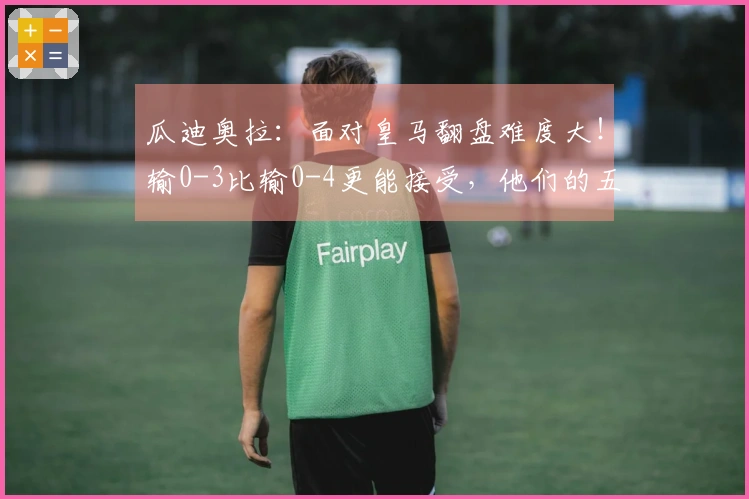 瓜迪奥拉：面对皇马翻盘难度大！输0-3比输0-4更能接受，他们的五后卫让我难以突破