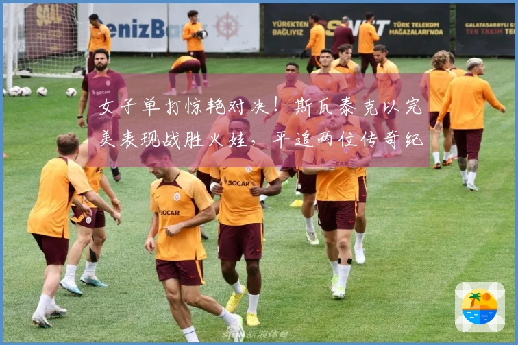女子单打惊艳对决！斯瓦泰克以完美表现战胜火娃，平追两位传奇纪录