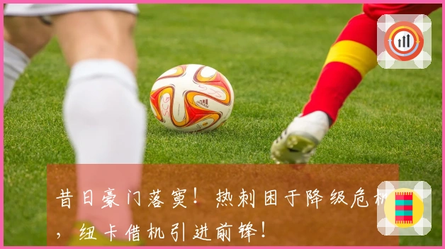 昔日豪门落寞！热刺困于降级危机，纽卡借机引进前锋！