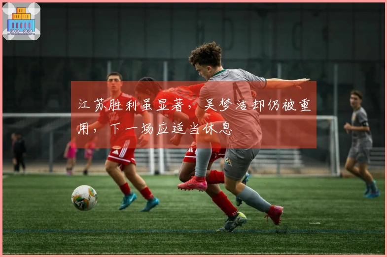 江苏胜利虽显著，吴梦洁却仍被重用，下一场应适当休息